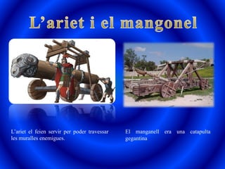 L’ariet el feien servir per poder travessar
les muralles enemigues.
El manganell era una catapulta
gegantina
 