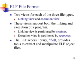 28
ELF File Format
 Two views for each of the three file types.
 Linking view and execution view
 These views support b...