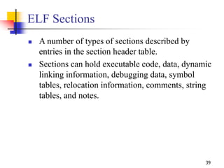 39
ELF Sections
 A number of types of sections described by
entries in the section header table.
 Sections can hold exec...
