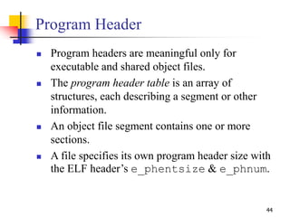 44
Program Header
 Program headers are meaningful only for
executable and shared object files.
 The program header table...