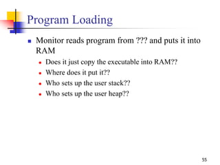 55
Program Loading
 Monitor reads program from ??? and puts it into
RAM
 Does it just copy the executable into RAM??
 W...