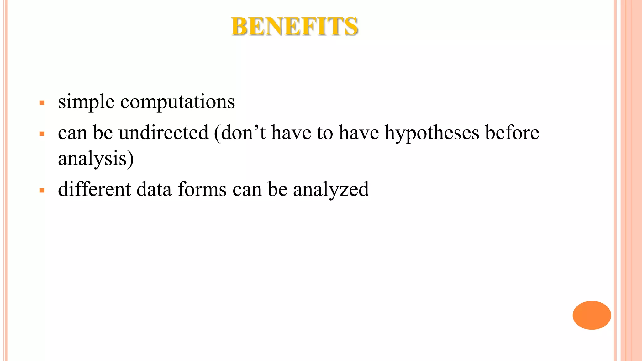 BENEFITS  simple computations  can be undirected (don’t have to have hypotheses before analysis)  different data forms can be analyzed 