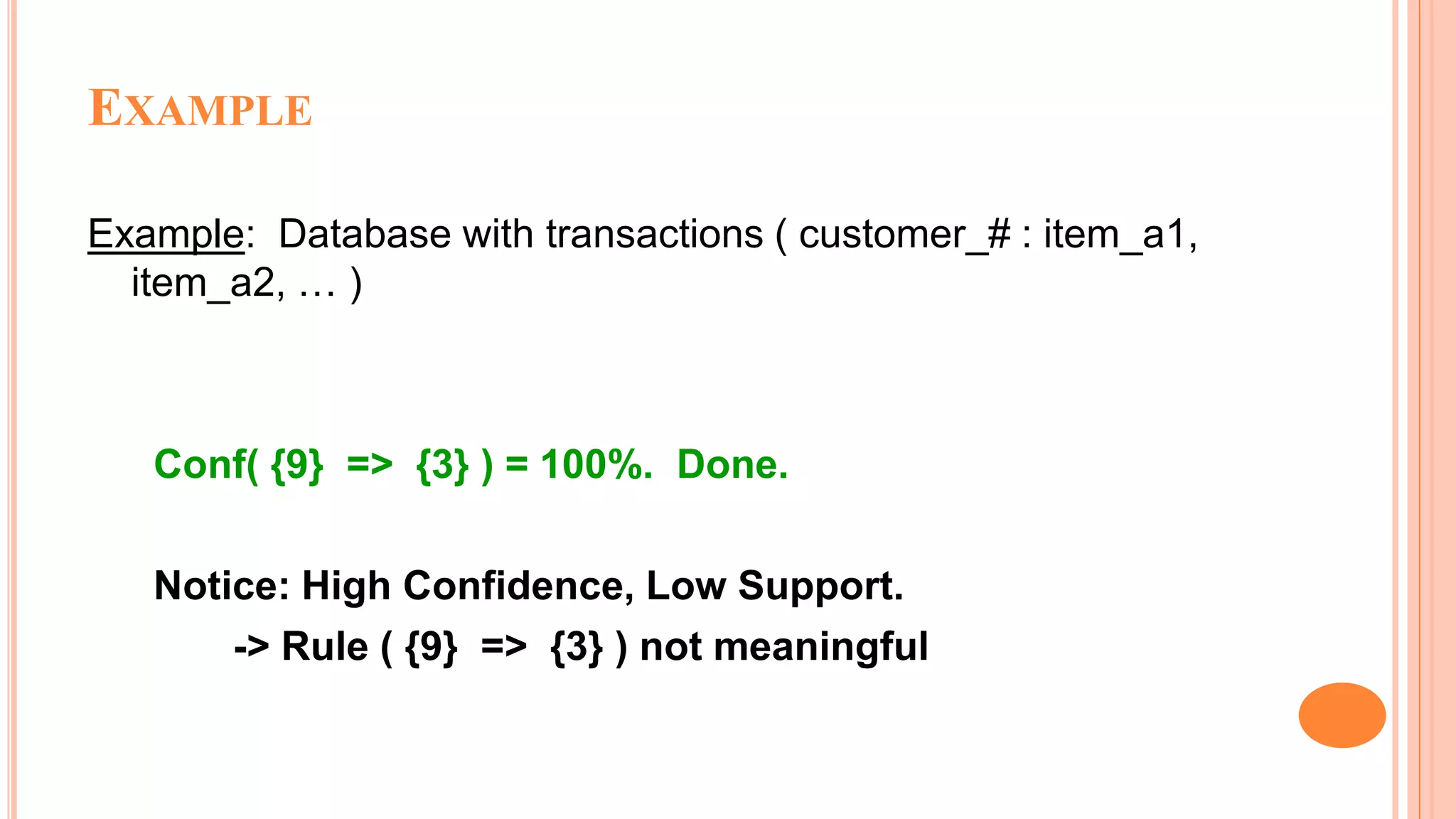 EXAMPLE Example: Database with transactions ( customer_# : item_a1, item_a2, … ) Conf( {9} => {3} ) = 100%. Done. Notice: High Confidence, Low Support. -> Rule ( {9} => {3} ) not meaningful 