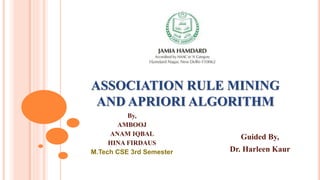 ASSOCIATION RULE MINING
AND APRIORI ALGORITHM
By,
AMBOOJ
ANAM IQBAL
HINA FIRDAUS
M.Tech CSE 3rd Semester
Guided By,
Dr. Harleen Kaur
 