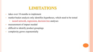 LIMITATIONS
 takes over 18 months to implement
 market basket analysis only identifies hypotheses, which need to be tested
 neural network, regression, decision tree analyses
 measurement of impact needed
 difficult to identify product groupings
 complexity grows exponentially
 