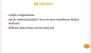 BENEFITS
 simple computations
 can be undirected (don’t have to have hypotheses before
analysis)
 different data forms can be analyzed
 