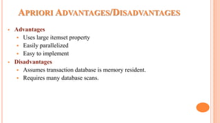 APRIORI ADVANTAGES/DISADVANTAGES
 Advantages
 Uses large itemset property
 Easily parallelized
 Easy to implement
 Disadvantages
 Assumes transaction database is memory resident.
 Requires many database scans.
 