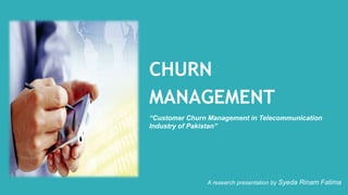 CHURN
MANAGEMENT
“Customer Churn Management in Telecommunication
Industry of Pakistan”
A research presentation by Syeda Rinam Fatima
 