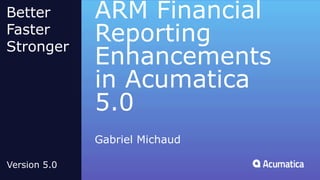 ARM Financial
Reporting
Enhancements
in Acumatica
5.0
Gabriel Michaud
Better
Faster
Stronger
Version 5.0
 