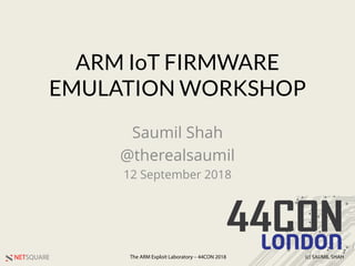 NETSQUARE (c) SAUMIL SHAHThe ARM Exploit Laboratory – 44CON 2018
ARM IoT FIRMWARE
EMULATION WORKSHOP
Saumil Shah
@therealsaumil
12 September 2018
 