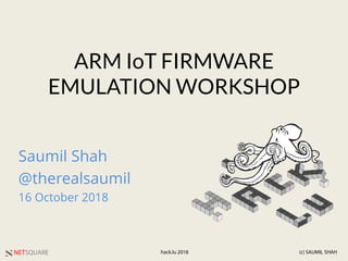 NETSQUARE (c) SAUMIL SHAHhack.lu 2018
ARM IoT FIRMWARE
EMULATION WORKSHOP
Saumil Shah
@therealsaumil
16 October 2018
 