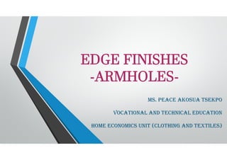 EDGE FINISHES
­ARMHOLES­
MS. PEACE AKOSUA TSEKPO
VOCATIONAL AND TECHNICAL EDUCATION
HOME ECONOMICS UNIT (CLOTHING AND TEXTILES)
 