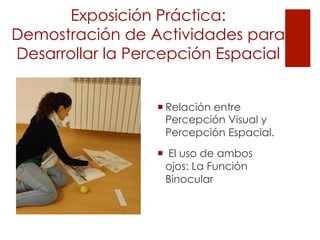 ¡ Relación entre
Percepción Visual y
Percepción Espacial.
¡  El uso de ambos
ojos: La Función
Binocular
Exposición Práctica:
Demostración de Actividades para
Desarrollar la Percepción Espacial
 