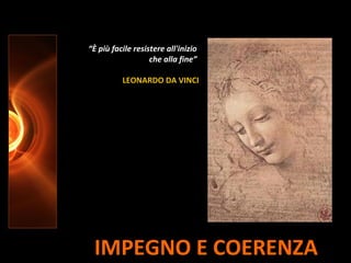 IMPEGNO E COERENZA
“È più facile resistere all'inizio
che alla fine”
LEONARDO DA VINCI
 