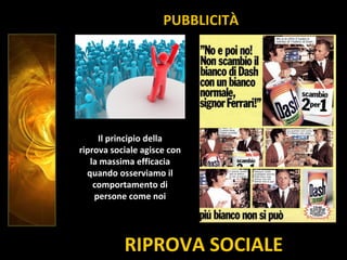 RIPROVA SOCIALE
Il principio della
riprova sociale agisce con
la massima efficacia
quando osserviamo il
comportamento di
persone come noi
PUBBLICITÀ
 