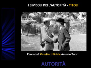 AUTORITÀ
Permette? Cavalier Ufficiale Antonio Trevi!
I SIMBOLI DELL’AUTORITÀ - TITOLI
 