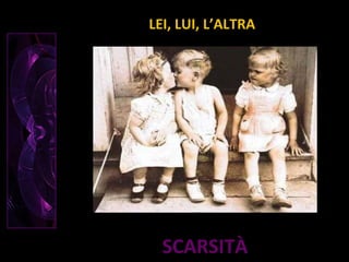 SCARSITÀ
LEI, LUI, L’ALTRA
 