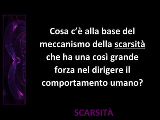 SCARSITÀ
Cosa c’è alla base del
meccanismo della scarsità
che ha una così grande
forza nel dirigere il
comportamento umano?
 