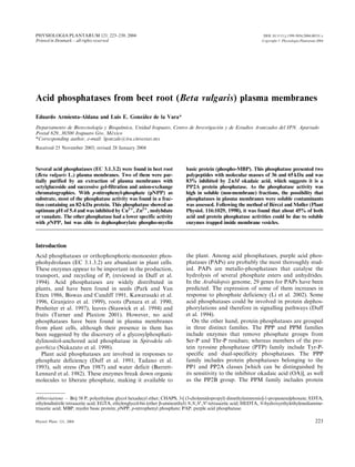 PHYSIOLOGIA PLANTARUM 121: 223–230. 2004                                                                            DOI: 10.1111/j.1399-3054.2004.00331.x
Printed in Denmark – all rights reserved                                                                           Copyright # Physiologia Plantarum 2004




Acid phosphatases from beet root (Beta vulgaris) plasma membranes
                                        ´
Eduardo Armienta-Aldana and Luis E. Gonzalez de la Vara*
Departamento de Biotecnologı´a y Bioquı´mica, Unidad Irapuato, Centro de Investigacio´n y de Estudios Avanzados del IPN. Apartado
Postal 629, 36500 Irapuato Gto, Me´xico
*Corresponding author, e-mail: lgonzale@ira.cinvestav.mx
Received 25 November 2003; revised 28 January 2004



Several acid phosphatases (EC 3.1.3.2) were found in beet root              basic protein (phospho-MBP). This phosphatase presented two
(Beta vulgaris L.) plasma membranes. Two of them were par-                  polypeptides with molecular masses of 36 and 65 kDa and was
tially purified by an extraction of plasma membranes with                   83% inhibited by 2 nM okadaic acid, which suggests it is a
octylglucoside and successive gel-filtration and anion-exchange             PP2A protein phosphatase. As the phosphatase activity was
chromatographies. With p-nitrophenyl-phosphate (pNPP) as                    high in soluble (non-membrane) fractions, the possibility that
substrate, most of the phosphatase activity was found in a frac-            phosphatases in plasma membranes were soluble contaminants
tion containing an 82-kDa protein. This phosphatase showed an                                                        ´
                                                                            was assessed. Following the method of Berczi and Møller (Plant
optimum pH of 5.4 and was inhibited by Cu21, Zn21, molybdate                Physiol. 116:1029, 1998), it was found that about 45% of both
or vanadate. The other phosphatase had a lower specific activity            acid and protein phosphatase activities could be due to soluble
with pNPP, but was able to dephosphorylate phospho-myelin                   enzymes trapped inside membrane vesicles.



Introduction
Acid phosphatases or orthophosphoric-monoester phos-                        the plant. Among acid phosphatases, purple acid phos-
phohydrolases (EC 3.1.3.2) are abundant in plant cells.                     phatases (PAPs) are probably the most thoroughly stud-
These enzymes appear to be important in the production,                     ied. PAPs are metallo-phosphatases that catalyse the
transport, and recycling of Pi (reviewed in Duff et al.                     hydrolysis of several phosphate esters and anhydrides.
1994). Acid phosphatases are widely distributed in                          In the Arabidopsis genome, 29 genes for PAPs have been
plants, and have been found in seeds (Park and Van                          predicted. The expression of some of them increases in
Etten 1986, Biswas and Cundiff 1991, Kawarasaki et al.                      response to phosphate deficiency (Li et al. 2002). Some
1996, Granjeiro et al. 1999), roots (Panara et al. 1990,                    acid phosphatases could be involved in protein dephos-
Penheiter et al. 1997), leaves (Staswick et al. 1994) and                   phorylations and therefore in signalling pathways (Duff
fruits (Turner and Plaxton 2001). However, no acid                          et al. 1994).
phosphatases have been found in plasma membranes                               On the other hand, protein phosphatases are grouped
from plant cells, although their presence in them has                       in three distinct families. The PPP and PPM families
been suggested by the discovery of a glycosylphosphati-                     include enzymes that remove phosphate groups from
dylinositol-anchored acid phosphatase in Spirodela oli-                     Ser-P and Thr-P residues; whereas members of the pro-
gorrhiza (Nakazato et al. 1998).                                            tein tyrosine phosphatase (PTP) family include Tyr-P-
   Plant acid phosphatases are involved in responses to                     specific and dual-specificity phosphatases. The PPP
phosphate deficiency (Duff et al. 1991, Tadano et al.                       family includes protein phosphatases belonging to the
1993), salt stress (Pan 1987) and water deficit (Barrett-                   PP1 and PP2A classes [which can be distinguished by
Lennard et al. 1982). These enzymes break down organic                      its sensitivity to the inhibitor okadaic acid (OA)], as well
molecules to liberate phosphate, making it available to                     as the PP2B group. The PPM family includes protein


Abbreviations – Brij 58 P, polyethylene glycol hexadecyl ether; CHAPS, 3-[ (3-cholamidopropyl) dimethylammonio]-1-propanesulphonate; EDTA,
ethylendinitrile tetraacetic acid; EGTA, ethylenglycol-bis (ether b-aminoethyl) N,N,N0 ,N0 -tetraacetic acid; HEDTA, N-hydroxyethylethylenediamine-
triacetic acid; MBP, myelin basic protein; pNPP, p-nitrophenyl phosphate; PAP, purple acid phosphatase.

Physiol. Plant. 121, 2004                                                                                                                           223
 