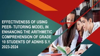 EFFECTIVENESS OF USING
PEER- TUTORING MODEL IN
ENHANCING THE ARITHMETIC
COMPREHENSION OF GRADE
10 STUDENTS OF ADNHS S.Y.
2023-2024
1
 