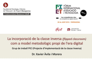 La incorporació de la classe inversa (flipped classroom)
com a model metodològic propi de l'era digital
Grup de treball PICI (Projecte d’Implementació de la classe Inversa)
Dr. Xavier Àvila i Morera
 