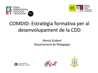 COMDID: Estratègia formativa per al
desenvolupament de la CDD
Mercè Gisbert
Departament de Pedagogia
 