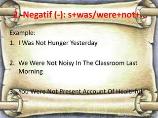 2. Negatif (-): s+was/were+not+...
Example:
1. I Was Not Hunger Yesterday
2. We Were Not Noisy In The Classroom Last
Morning
3. You Were Not Present Account Of Healthful
 