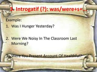 3. Introgatif (?): was/were+s+...
Example:
1. Was I Hunger Yesterday?
2. Were We Noisy In The Classroom Last
Morning?
3. Were You Present Account Of Healthful?
 