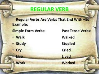 REGULAR VERB
Regular Verbs Are Verbs That End With –Ed
Example:
Simple Form Verbs: Past Tense Verbs:
• Walk Walked
• Study Studied
• Cry Cried
• Live Lived
• Work Worked
 