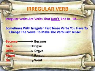 IRREGULAR VERB
Irregular Verbs Are Verbs That Don’t End In –Ed……..
Sometimes With Irregular Past Tense Verbs You Have To
Change The Vowel To Make The Verb Past Tense:
Become Became
Give Gave
Drive Drove
Forget Forgot
Go Went
 