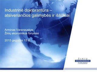 Industrinė doktorantūra –
atsiveriančios galimybės ir iššūkiai
Arminas Varanauskas
Žinių ekonomikos forumas
2015 gegužės 15 d.
 