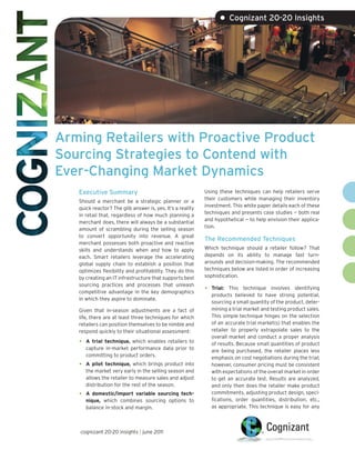 • Cognizant 20-20 Insights




Arming Retailers with Proactive Product
Sourcing Strategies to Contend with
Ever-Changing Market Dynamics
   Executive Summary                                        Using these techniques can help retailers serve
                                                            their customers while managing their inventory
   Should a merchant be a strategic planner or a
                                                            investment. This white paper details each of these
   quick reactor? The glib answer is, yes. It’s a reality
                                                            techniques and presents case studies — both real
   in retail that, regardless of how much planning a
                                                            and hypothetical — to help envision their applica-
   merchant does, there will always be a substantial
                                                            tion.
   amount of scrambling during the selling season
   to convert opportunity into revenue. A great
                                                            The Recommended Techniques
   merchant possesses both proactive and reactive
   skills and understands when and how to apply             Which technique should a retailer follow? That
   each. Smart retailers leverage the accelerating          depends on its ability to manage fast turn-
   global supply chain to establish a position that         arounds and decision-making. The recommended
   optimizes flexibility and profitability. They do this    techniques below are listed in order of increasing
   by creating an IT infrastructure that supports best      sophistication.
   sourcing practices and processes that unleash
   competitive advantage in the key demographics
                                                            •   Trial: This technique involves identifying
                                                                products believed to have strong potential,
   in which they aspire to dominate.
                                                                sourcing a small quantity of the product, deter-
   Given that in-season adjustments are a fact of               mining a trial market and testing product sales.
   life, there are at least three techniques for which          This simple technique hinges on the selection
   retailers can position themselves to be nimble and           of an accurate trial market(s) that enables the
   respond quickly to their situational assessment:             retailer to properly extrapolate sales to the
                                                                overall market and conduct a proper analysis
   •   A trial technique, which enables retailers to            of results. Because small quantities of product
       capture in-market performance data prior to              are being purchased, the retailer places less
       committing to product orders.                            emphasis on cost negotiations during the trial;
   •   A pilot technique, which brings product into             however, consumer pricing must be consistent
       the market very early in the selling season and          with expectations of the overall market in order
       allows the retailer to measure sales and adjust          to get an accurate test. Results are analyzed,
       distribution for the rest of the season.                 and only then does the retailer make product
   •   A domestic/import variable sourcing tech-                commitments, adjusting product design, speci-
       nique, which combines sourcing options to                fications, order quantities, distribution, etc.,
       balance in-stock and margin.                             as appropriate. This technique is easy for any



   cognizant 20-20 insights | june 2011
 