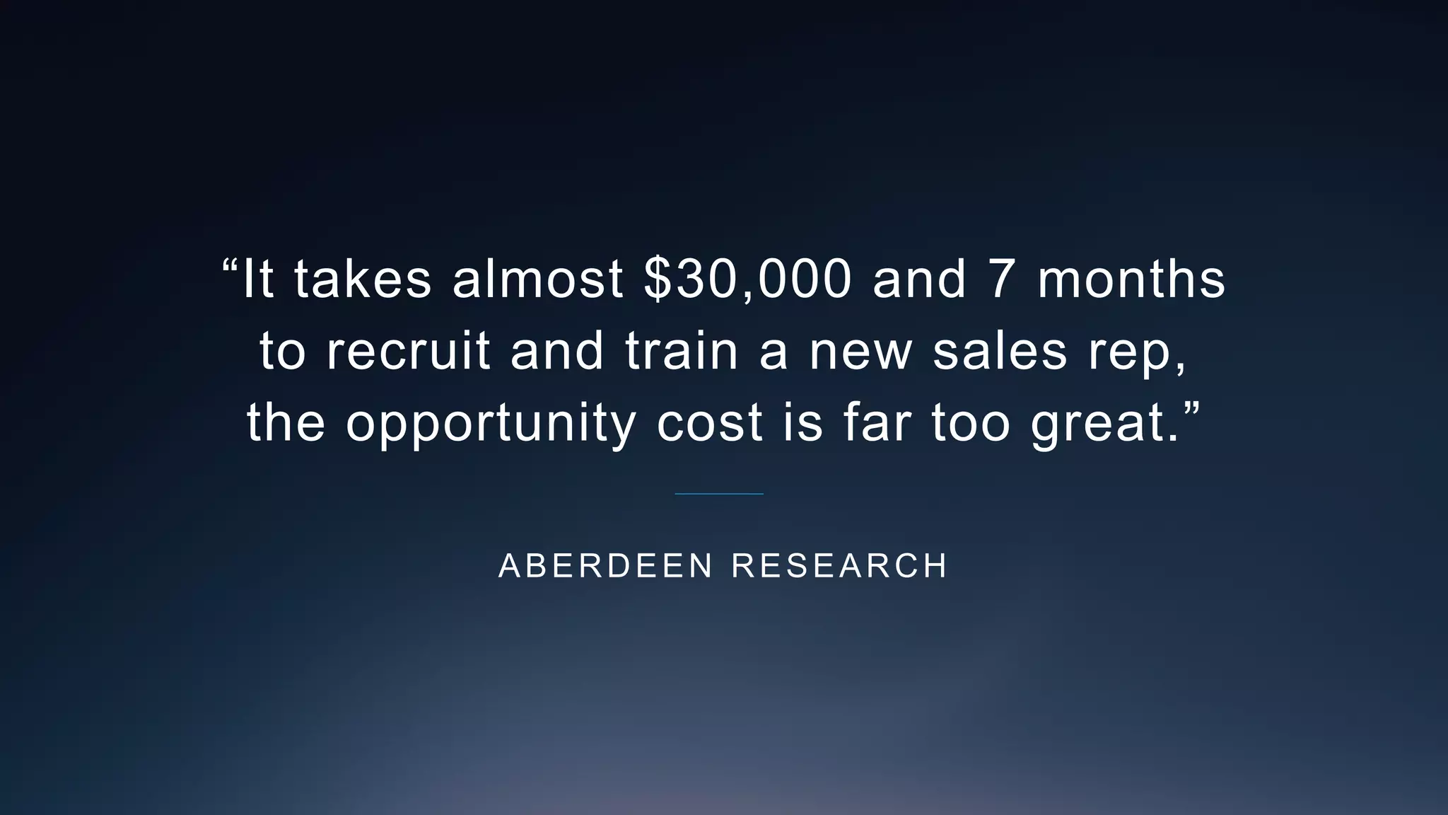 “It takes almost $30,000 and 7 months
to recruit and train a new sales rep,
the opportunity cost is far too great.”
ABERDEEN RESEARCH
 