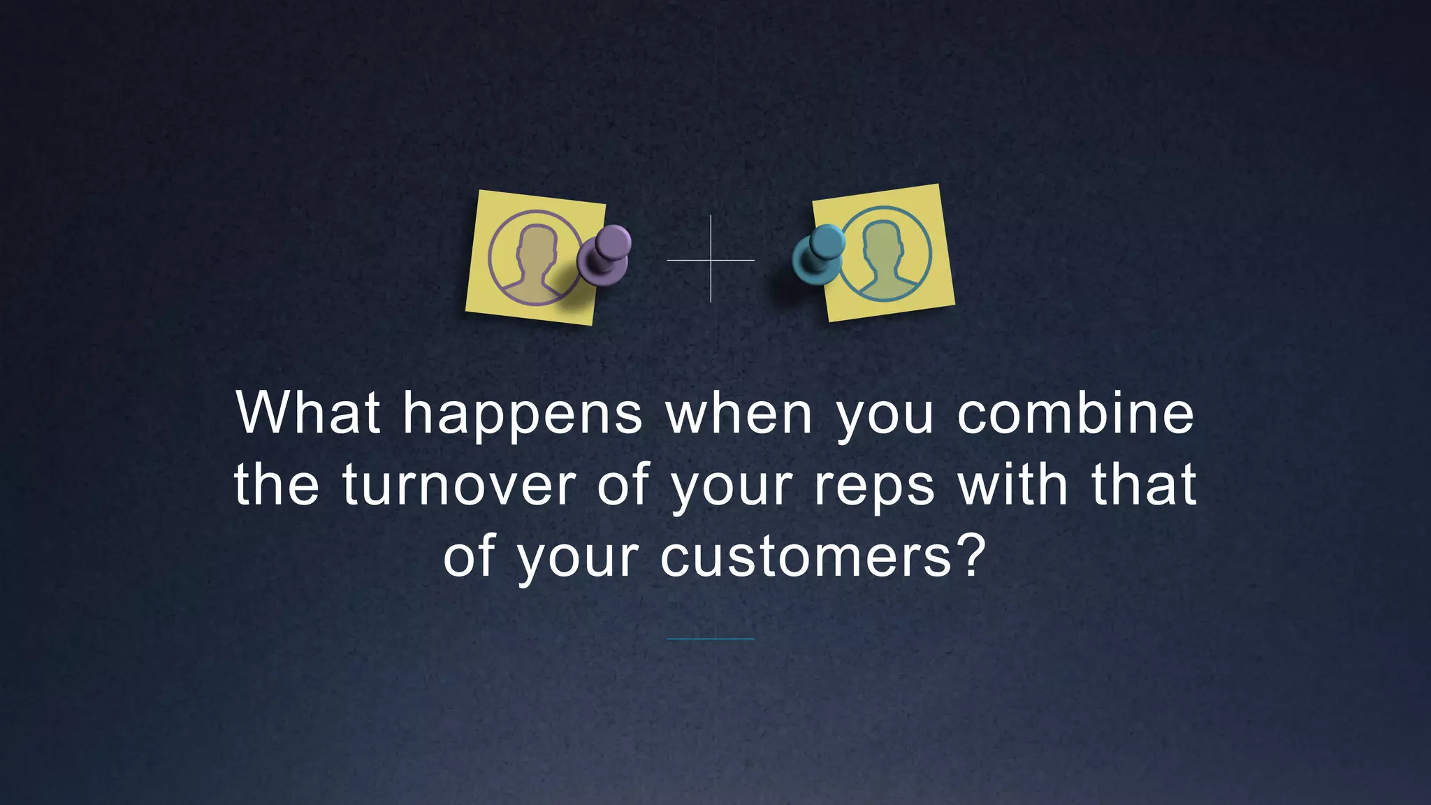 What happens when you combine
the turnover of your reps with that
of your customers?
 