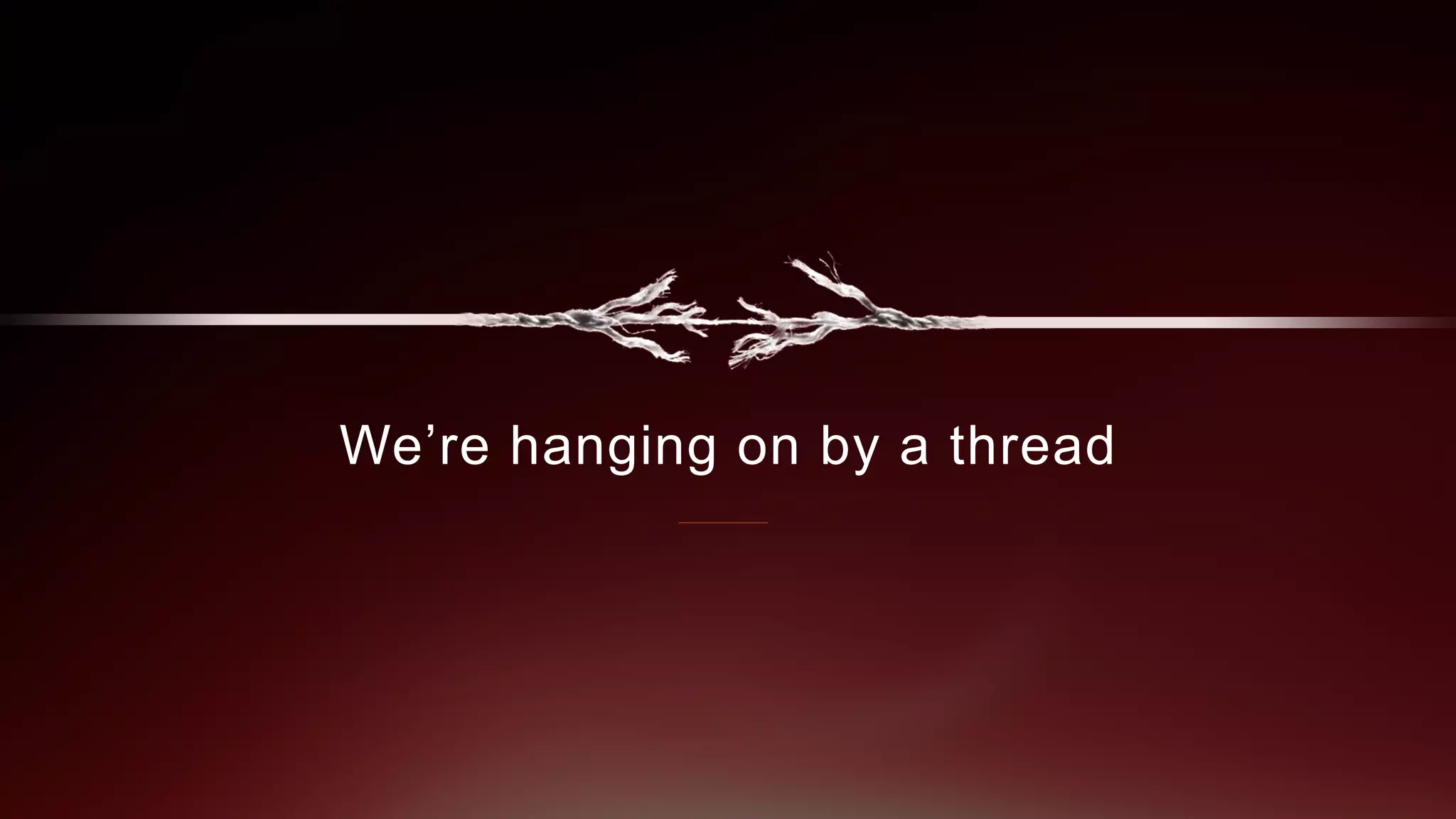 We’re hanging on by a thread
 