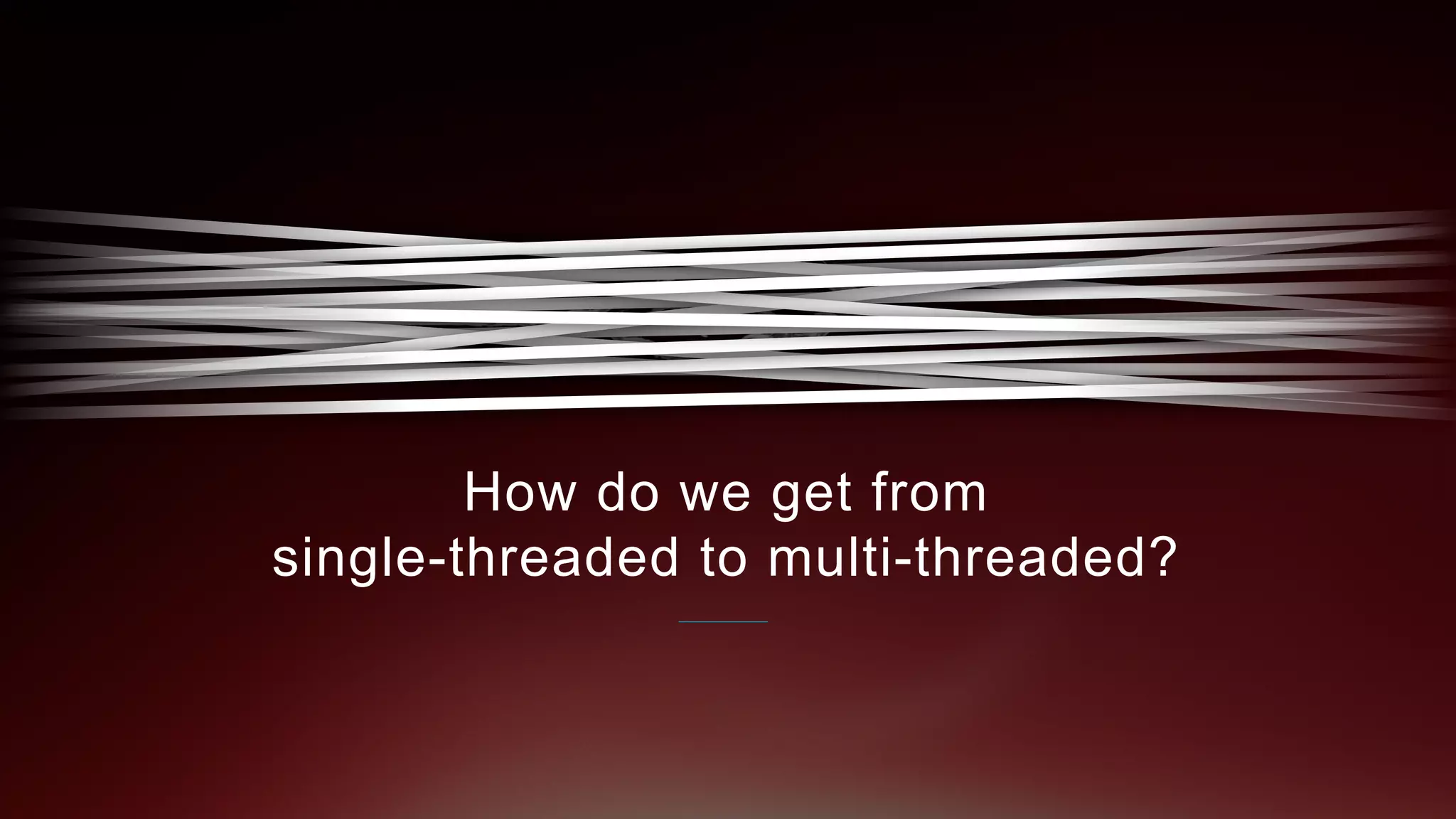 How do we get from
single-threaded to multi-threaded?
 