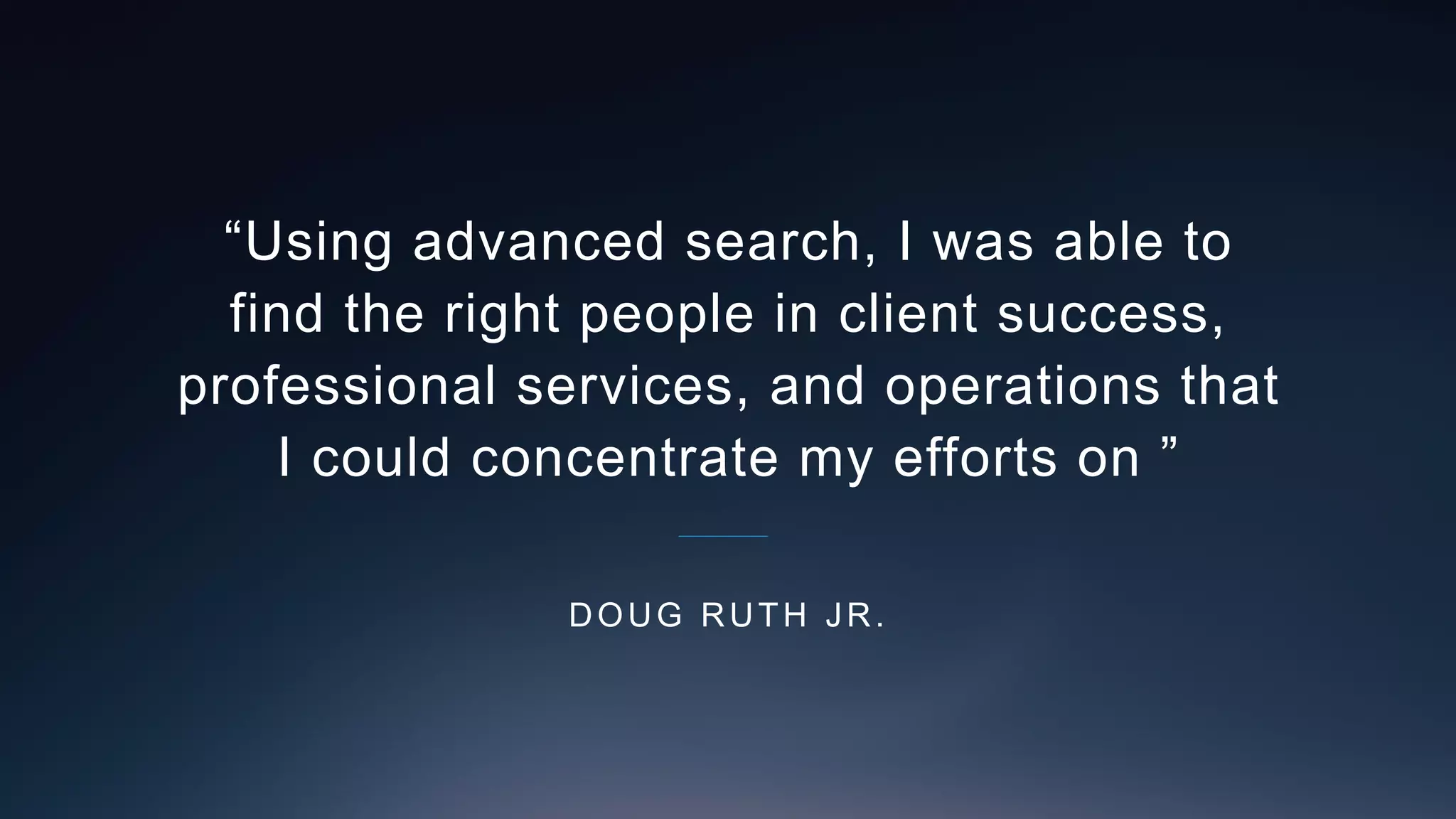 “Using advanced search, I was able to
find the right people in client success,
professional services, and operations that
I could concentrate my efforts on ”
DOUG RUTH JR.
 