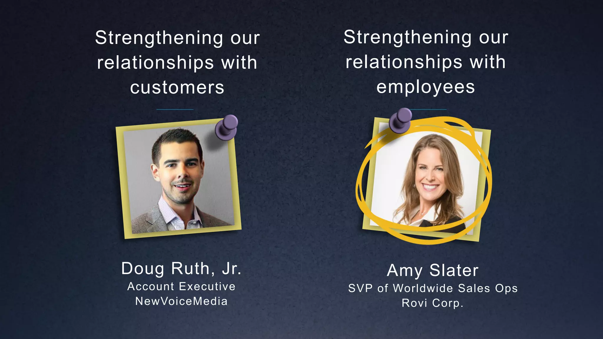 Amy Slater
SVP of Worldwide Sales Ops
Rovi Corp.
Strengthening our
relationships with
employees
Doug Ruth, Jr.
Account Executive
NewVoiceMedia
Strengthening our
relationships with
customers
 