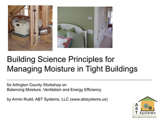 Building Science Principles for
Managing Moisture in Tight Buildings
for Arlington County Workshop on
Balancing Moisture, Ventilation and Energy Efficiency
by Armin Rudd, ABT Systems, LLC (www.abtsystems.us)

 