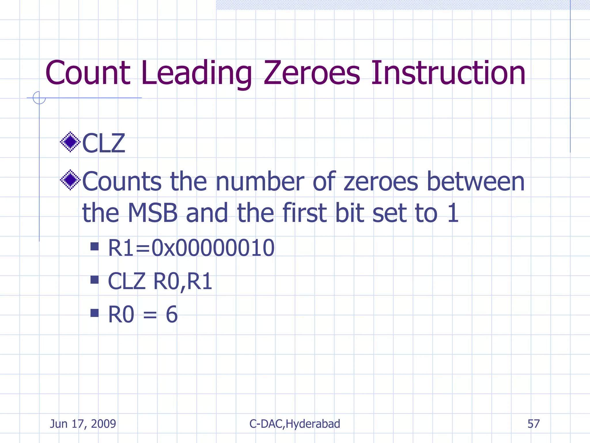 Count Leading Zeroes Instruction CLZ Counts the number of zeroes between the MSB and the first bit set to 1 R1=0x00000010 CLZ R0,R1 R0 = 6 