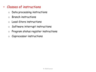• Classes of instructions
o Data processing instructions
o Branch instructions
o Load-Store instructions
o Software interrupt instructions
o Program status register instructions
o Coprocessor instructions
N. Mathivanan
 