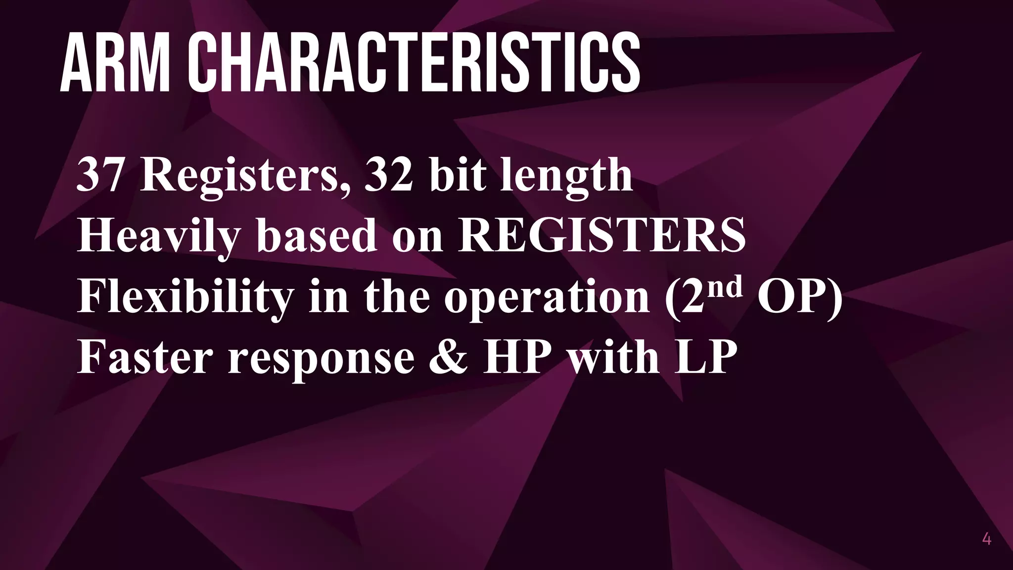 ARM CHARACTERISTICS
37 Registers, 32 bit length
Heavily based on REGISTERS
Flexibility in the operation (2nd OP)
Faster response & HP with LP
4
 