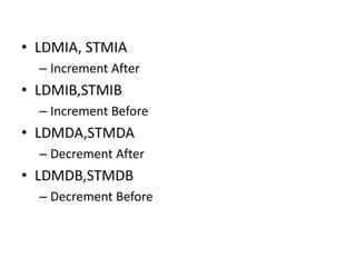 • LDMIA, STMIA
– Increment After
• LDMIB,STMIB
– Increment Before
• LDMDA,STMDA
– Decrement After
• LDMDB,STMDB
– Decrement Before
 