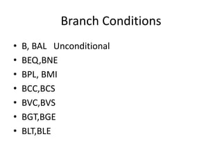 Branch Conditions
• B, BAL Unconditional
• BEQ,BNE
• BPL, BMI
• BCC,BCS
• BVC,BVS
• BGT,BGE
• BLT,BLE
 