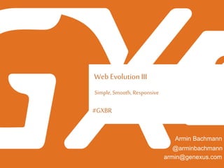#GXBR
Web Evolution III
Simple, Smooth, Responsive
Armin Bachmann
armin@genexus.com
@arminbachmann
 