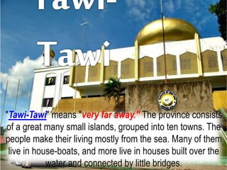 "Tawi-Tawi" means "very far away." The province consists
of a great many small islands, grouped into ten towns. The
people make their living mostly from the sea. Many of them
live in house-boats, and more live in houses built over the
water and connected by little bridges.
 