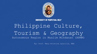 Philippine Culture,
Tourism & Geography
Autonomous Region in Muslim Mindanao (ARMM)
By: Prof. Mary Kristine Laurilla, MBA
 