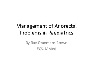 Management of Anorectal
Problems in Paediatrics
By Rae Oranmore-Brown
FCS, MMed
 