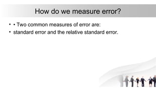 How do we measure error?
• • Two common measures of error are:
• standard error and the relative standard error.
 