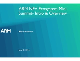 ARM NFV Ecosystem Mini
Summit- Intro & Overview
Bob Monkman
June 21, 2016
 